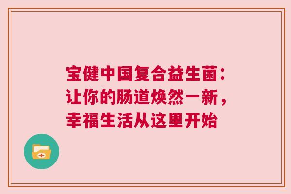 宝健中国复合益生菌：让你的肠道焕然一新，幸福生活从这里开始