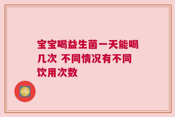 宝宝喝益生菌一天能喝几次 不同情况有不同饮用次数
