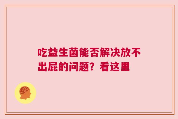 吃益生菌能否解决放不出屁的问题？看这里