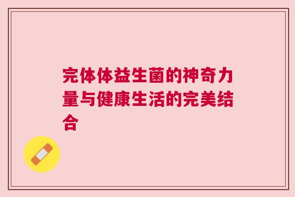 完体体益生菌的神奇力量与健康生活的完美结合