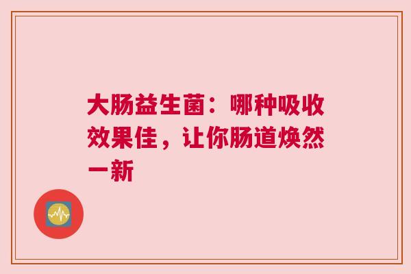 大肠益生菌：哪种吸收效果佳，让你肠道焕然一新