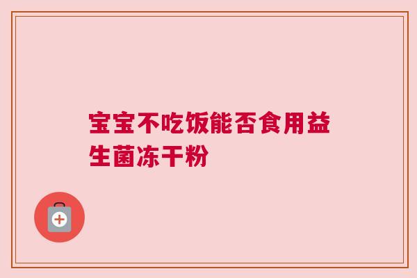 宝宝不吃饭能否食用益生菌冻干粉