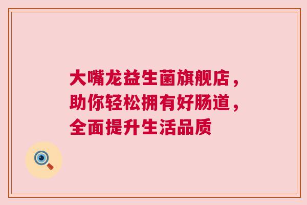 大嘴龙益生菌旗舰店，助你轻松拥有好肠道，全面提升生活品质