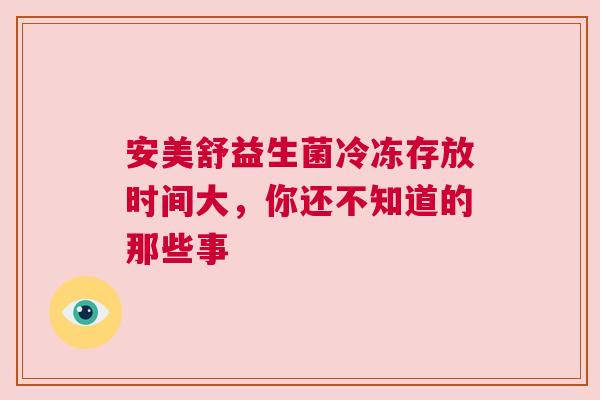 安美舒益生菌冷冻存放时间大，你还不知道的那些事