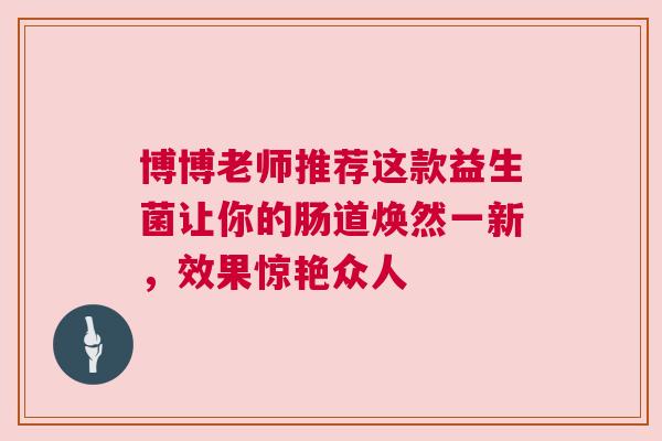 博博老师推荐这款益生菌让你的肠道焕然一新，效果惊艳众人