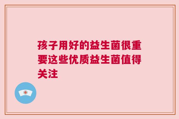 孩子用好的益生菌很重要这些优质益生菌值得关注