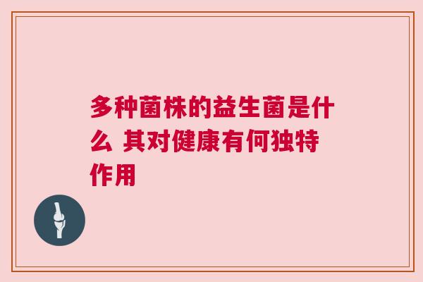 多种菌株的益生菌是什么 其对健康有何独特作用