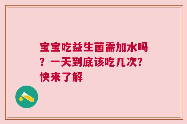 宝宝吃益生菌需加水吗？一天到底该吃几次？快来了解