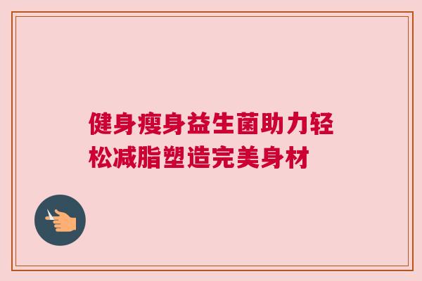 健身瘦身益生菌助力轻松减脂塑造完美身材