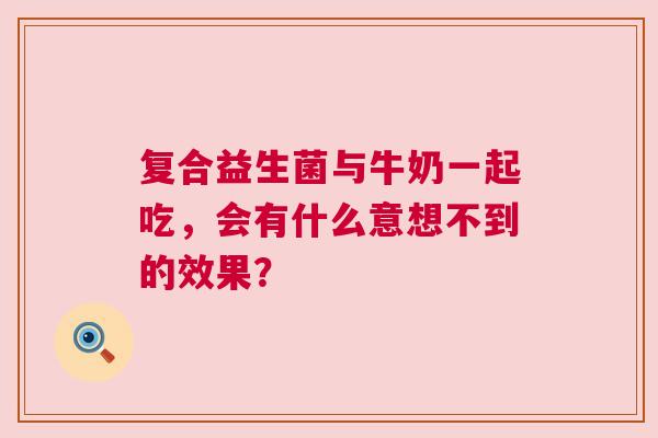 复合益生菌与牛奶一起吃，会有什么意想不到的效果？