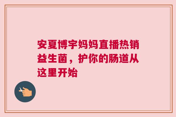 安夏博宇妈妈直播热销益生菌，护你的肠道从这里开始
