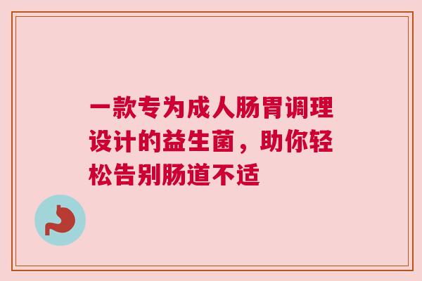 一款专为成人肠胃调理设计的益生菌，助你轻松告别肠道不适