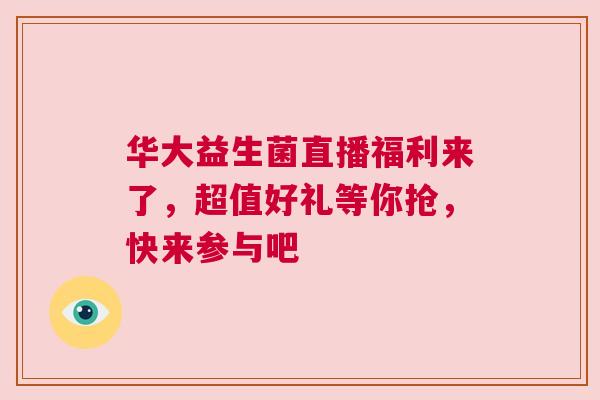 华大益生菌直播福利来了，超值好礼等你抢，快来参与吧