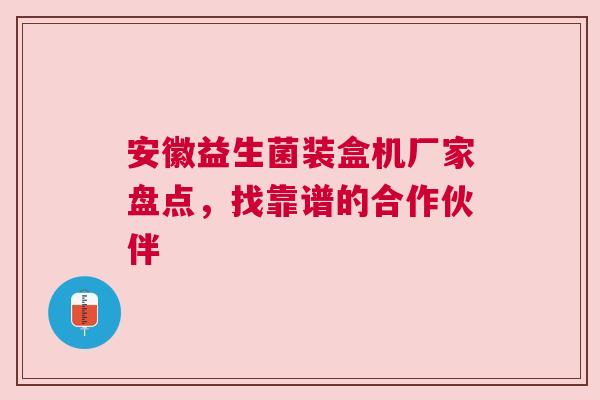 安徽益生菌装盒机厂家盘点，找靠谱的合作伙伴