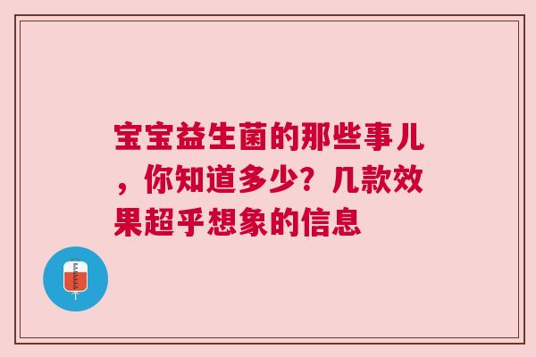 宝宝益生菌的那些事儿，你知道多少？几款效果超乎想象的信息