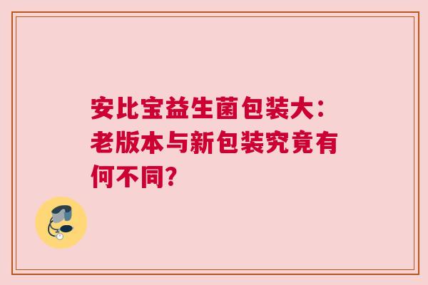 安比宝益生菌包装大：老版本与新包装究竟有何不同？