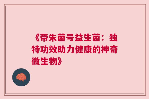 《带朱菌号益生菌：独特功效助力健康的神奇微生物》