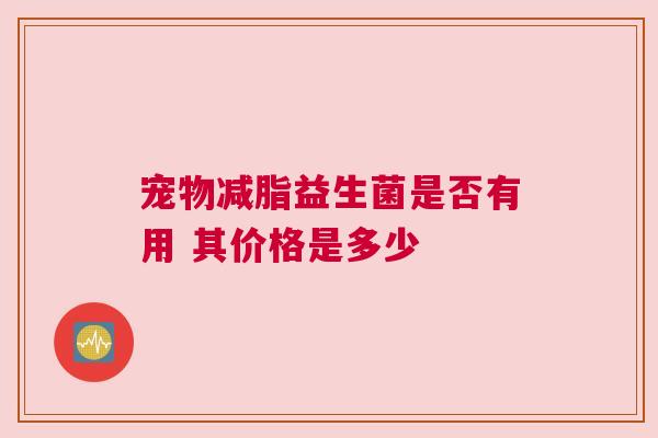 宠物减脂益生菌是否有用 其价格是多少