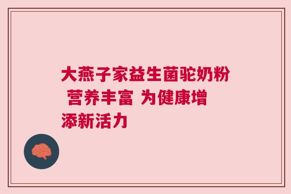 大燕子家益生菌驼奶粉 营养丰富 为健康增添新活力