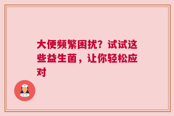 大便频繁困扰？试试这些益生菌，让你轻松应对