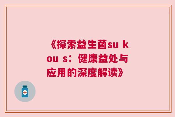 《探索益生菌su kou s：健康益处与应用的深度解读》