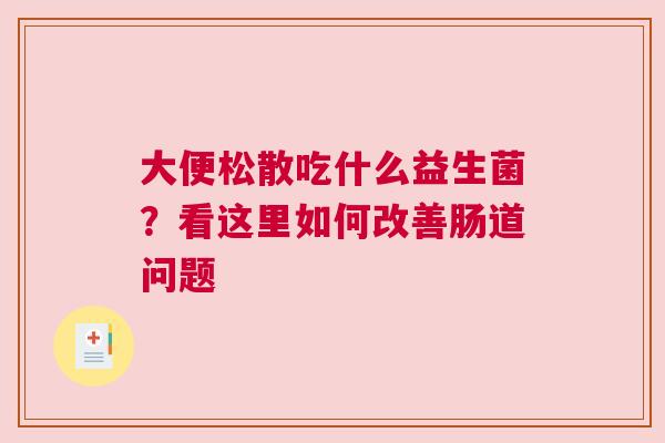 大便松散吃什么益生菌？看这里如何改善肠道问题