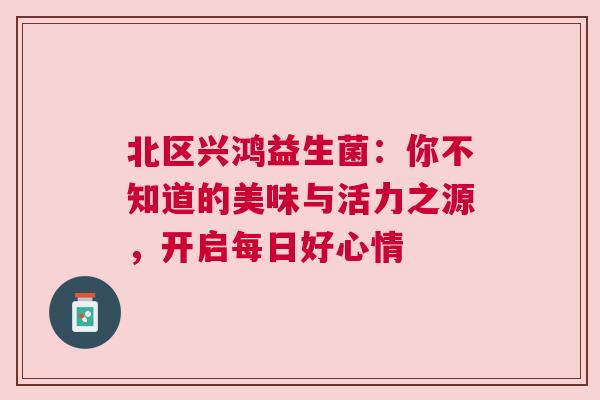 北区兴鸿益生菌：你不知道的美味与活力之源，开启每日好心情