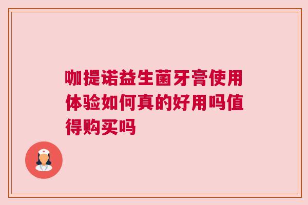 咖提诺益生菌牙膏使用体验如何真的好用吗值得购买吗