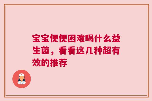 宝宝便便困难喝什么益生菌，看看这几种超有效的推荐