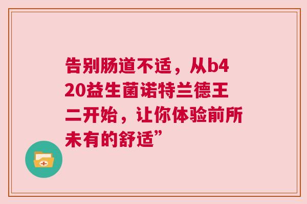 告别肠道不适，从b420益生菌诺特兰德王二开始，让你体验前所未有的舒适”