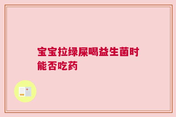 宝宝拉绿屎喝益生菌时能否吃药