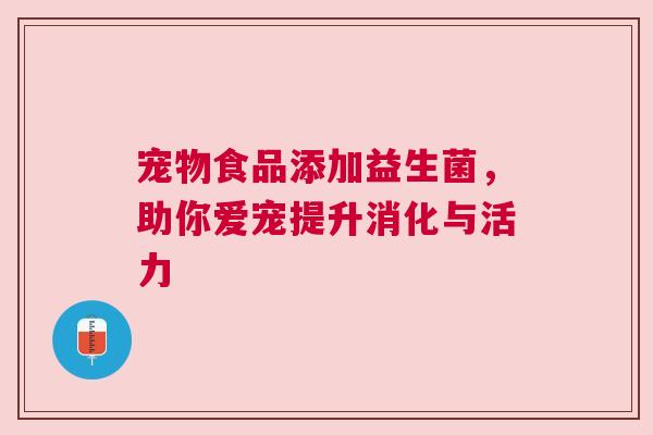 宠物食品添加益生菌，助你爱宠提升消化与活力