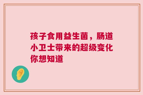 孩子食用益生菌，肠道小卫士带来的超级变化你想知道