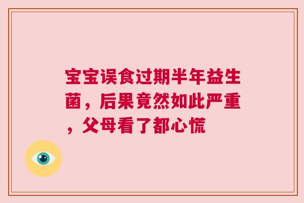 宝宝误食过期半年益生菌，后果竟然如此严重，父母看了都心慌
