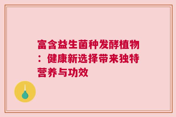 富含益生菌种发酵植物：健康新选择带来独特营养与功效