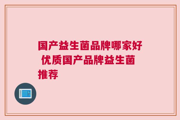 国产益生菌品牌哪家好 优质国产品牌益生菌推荐