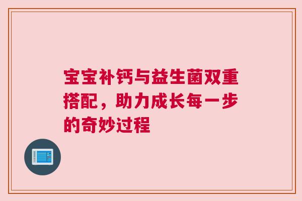 宝宝补钙与益生菌双重搭配，助力成长每一步的奇妙过程