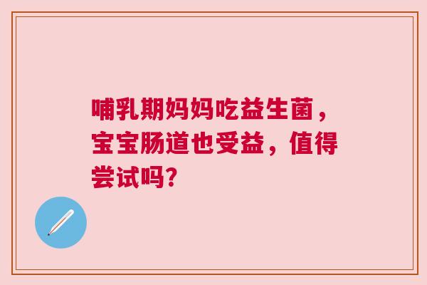 哺乳期妈妈吃益生菌，宝宝肠道也受益，值得尝试吗？
