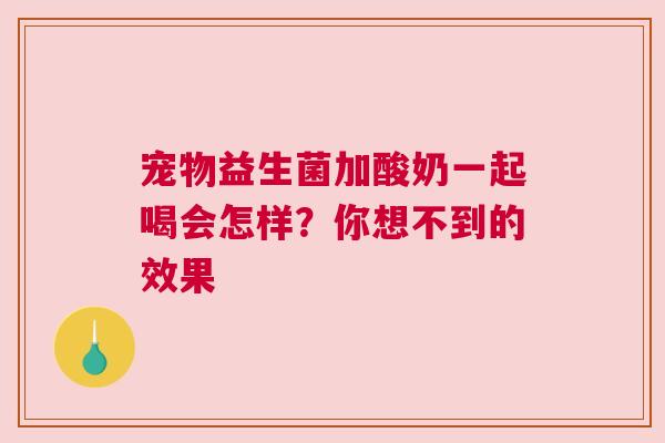 宠物益生菌加酸奶一起喝会怎样？你想不到的效果