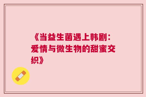 《当益生菌遇上韩剧：爱情与微生物的甜蜜交织》