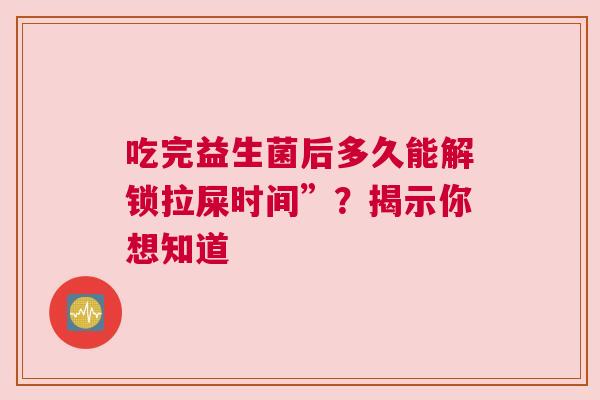 吃完益生菌后多久能解锁拉屎时间”？揭示你想知道