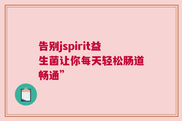 告别jspirit益生菌让你每天轻松肠道畅通”