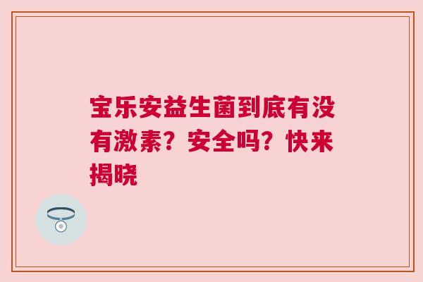 宝乐安益生菌到底有没有激素？安全吗？快来揭晓