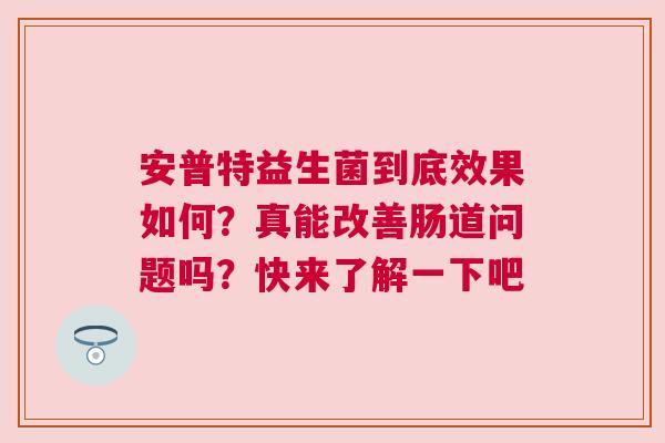 安普特益生菌到底效果如何？真能改善肠道问题吗？快来了解一下吧