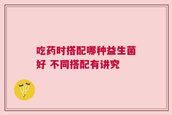 吃药时搭配哪种益生菌好 不同搭配有讲究