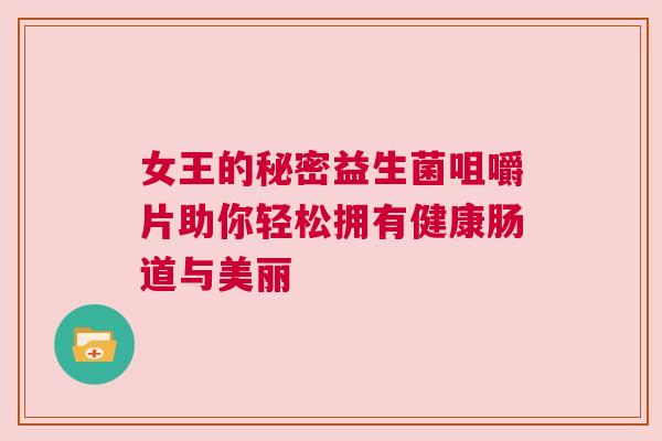 女王的秘密益生菌咀嚼片助你轻松拥有健康肠道与美丽