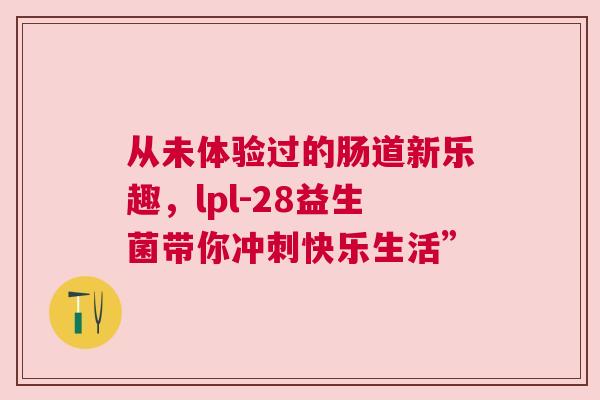 从未体验过的肠道新乐趣，lpl-28益生菌带你冲刺快乐生活”