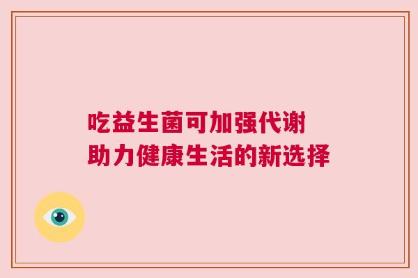 吃益生菌可加强代谢 助力健康生活的新选择