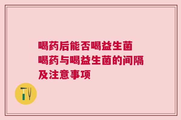喝药后能否喝益生菌 喝药与喝益生菌的间隔及注意事项