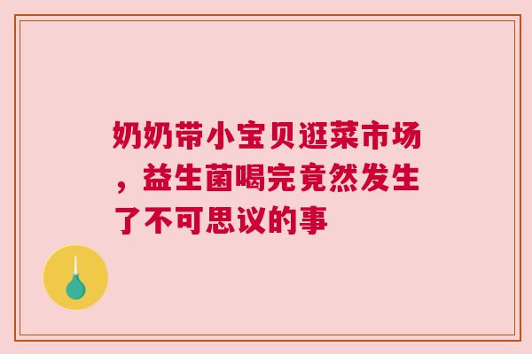 奶奶带小宝贝逛菜市场，益生菌喝完竟然发生了不可思议的事